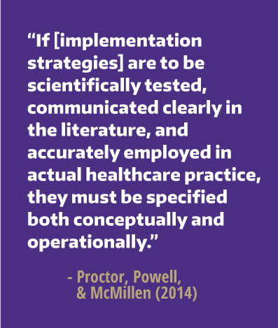 If implementation strategies are to be scientifically tested, communicated clearly in the literature, and accurately employed in actual healthcare practice, they must be specified both conceptually and operationally.