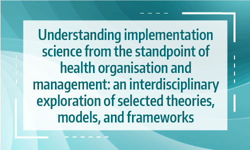 Title card that reads: " Understanding implementation science from the standpoint of health organisation and management: an interdisciplinary exploration of selected theories, models, and frameworks"